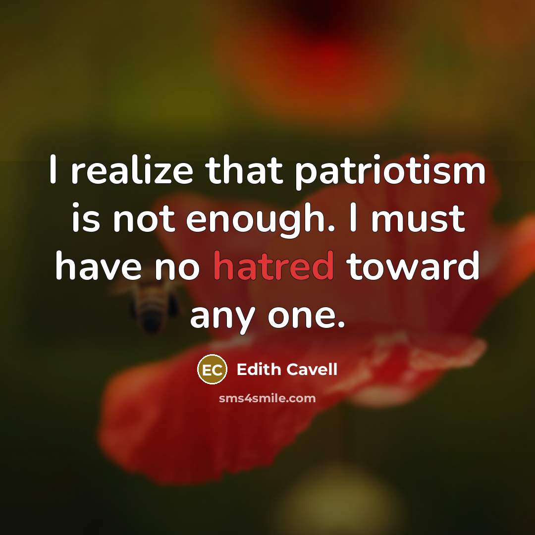 “I realize that patriotism is not enough. I must have no hatred toward any one.” quote by Edith Cavell