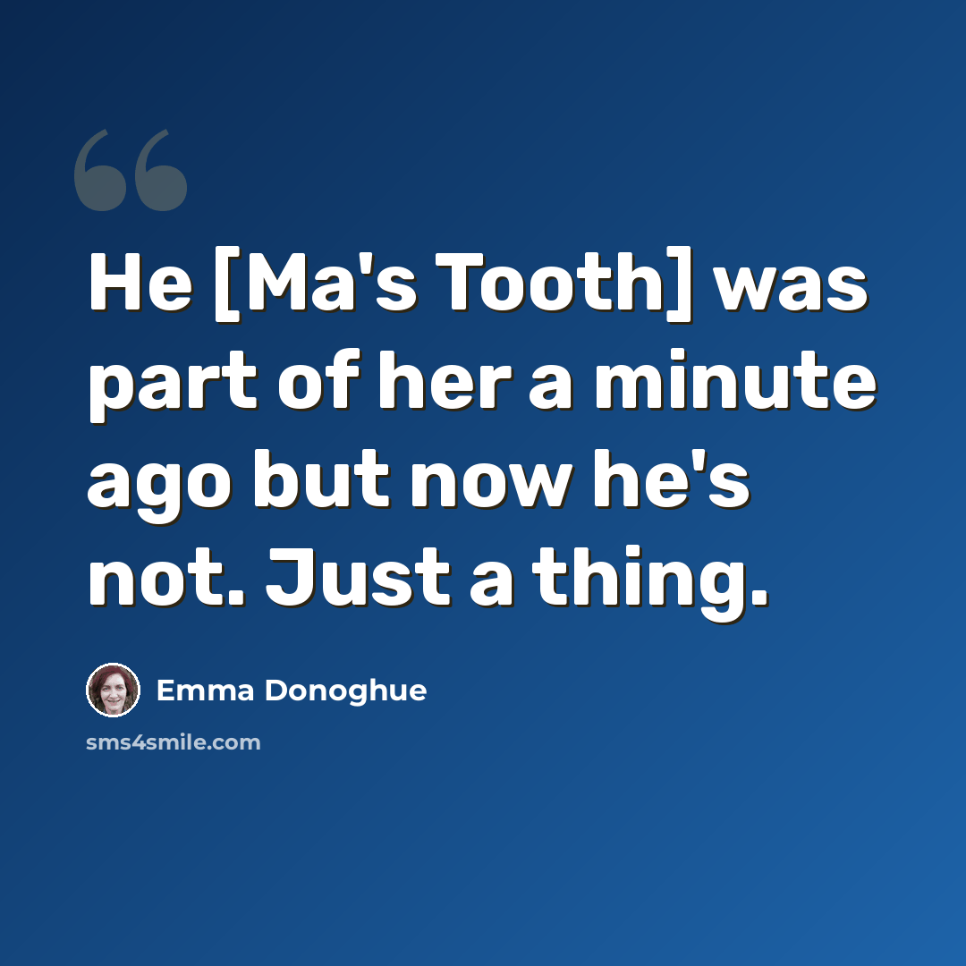“He [Ma's Tooth] was part of her a minute ago but now he's not. Just a thing.” quote by Emma Donoghue