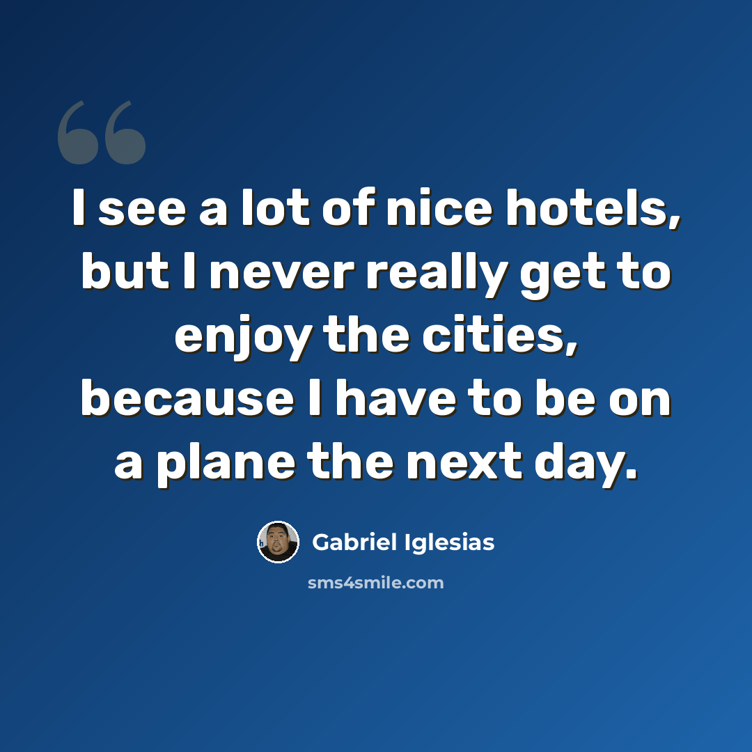 “I see a lot of nice hotels, but I never really get to enjoy the cities, because I have to be on a plane the next day.” quote by Gabriel Iglesias
