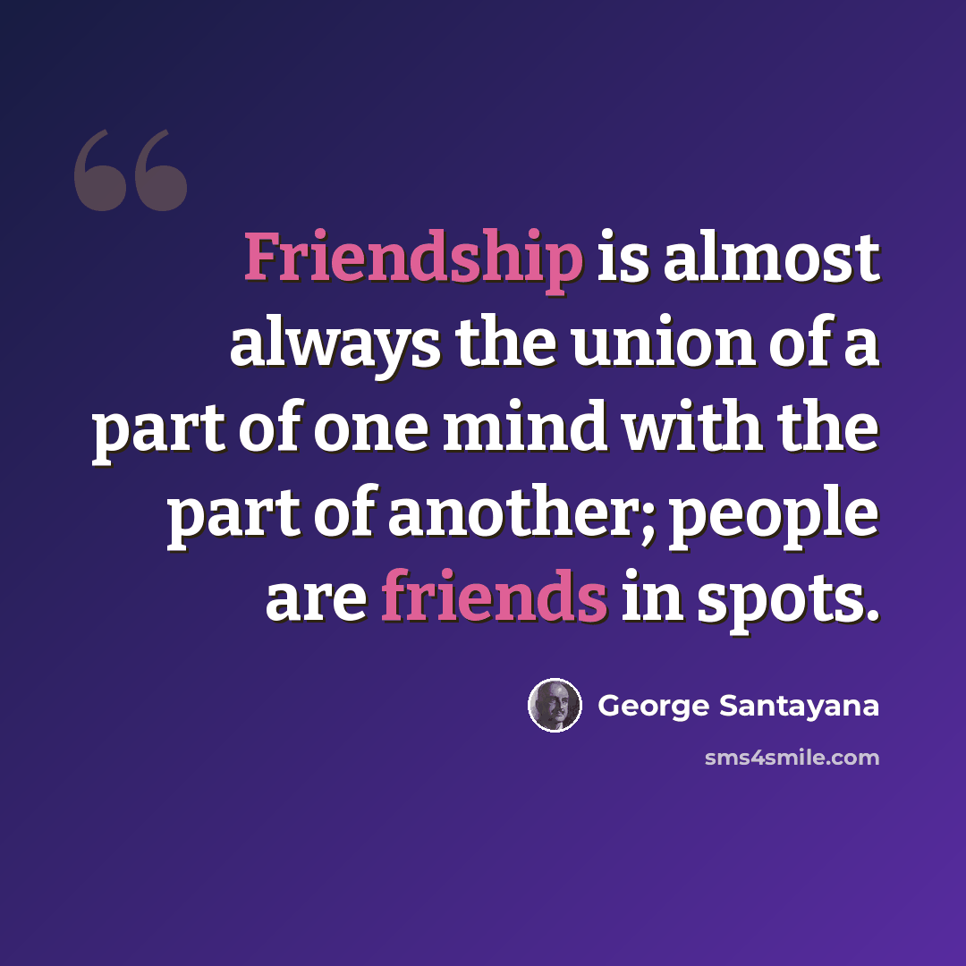 “Friendship is almost always the union of a part of one mind with the part of another; people are friends in spots.” quote by George Santayana