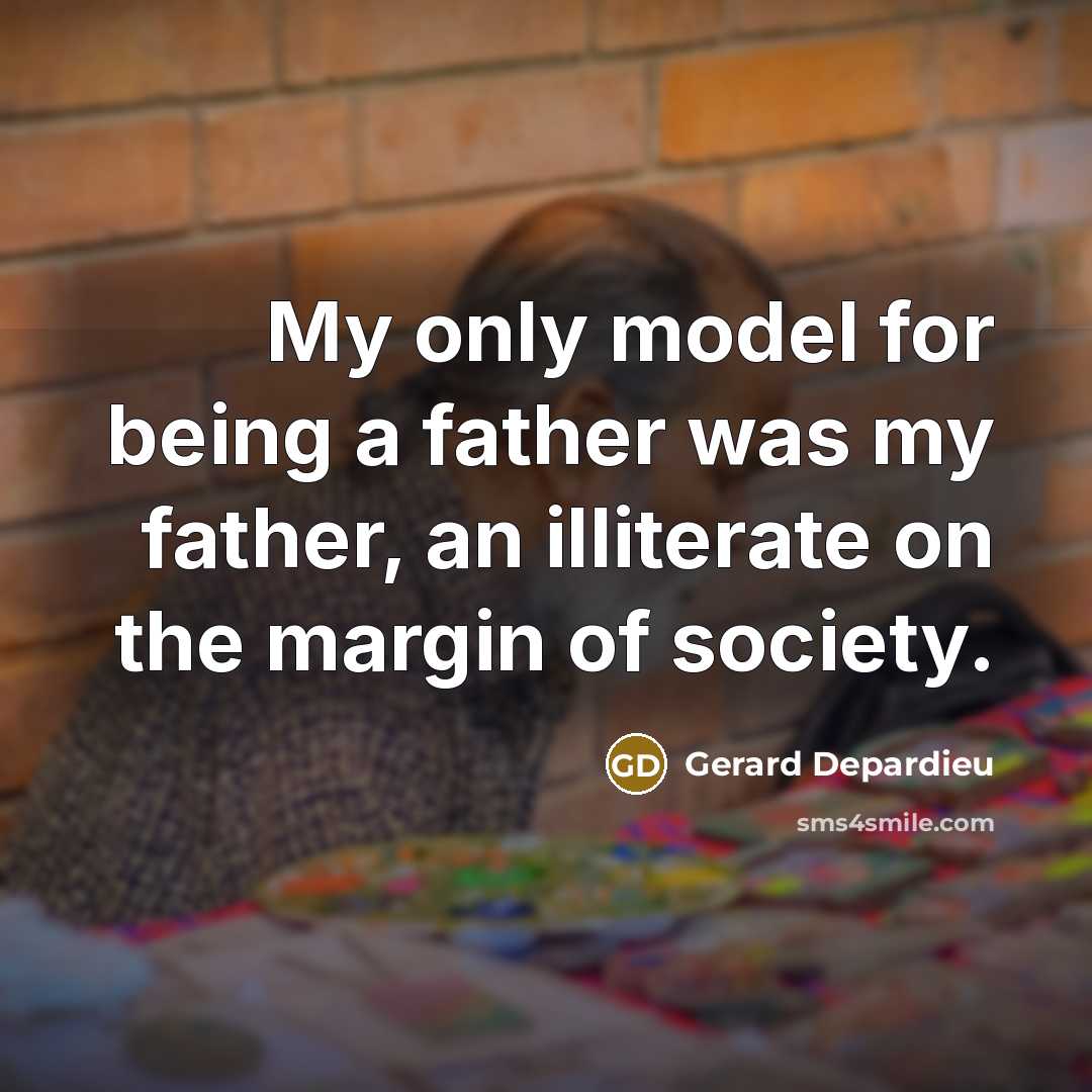 “My only model for being a father was my father, an illiterate on the margin of society.” quote by Gerard Depardieu