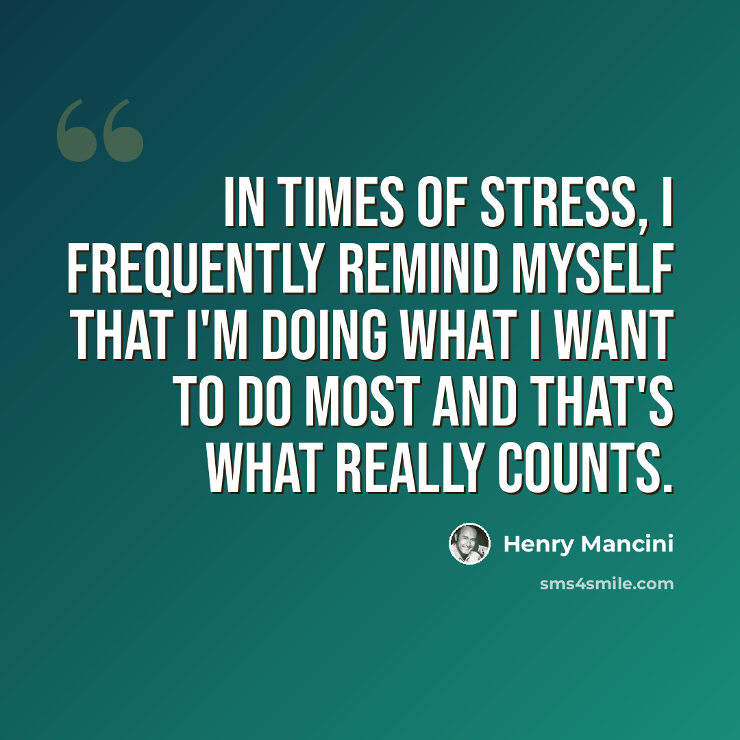 “In times of stress, I frequently remind myself that I'm doing what I want to do most and that's what really counts.” quote by Henry Mancini