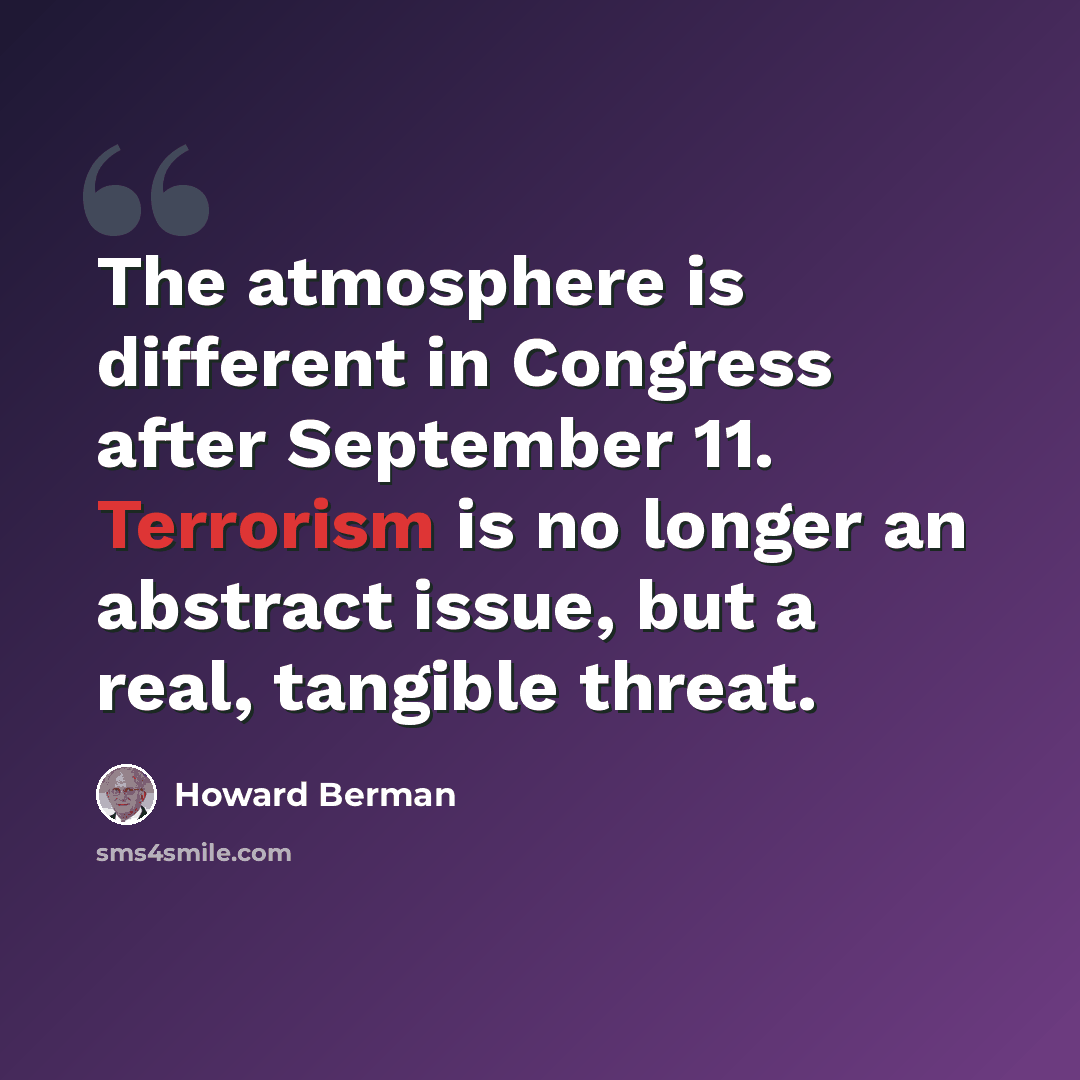 “The atmosphere is different in Congress after September 11. Terrorism is no longer an abstract issue, but a real, tangible threat.” quote by Howard Berman