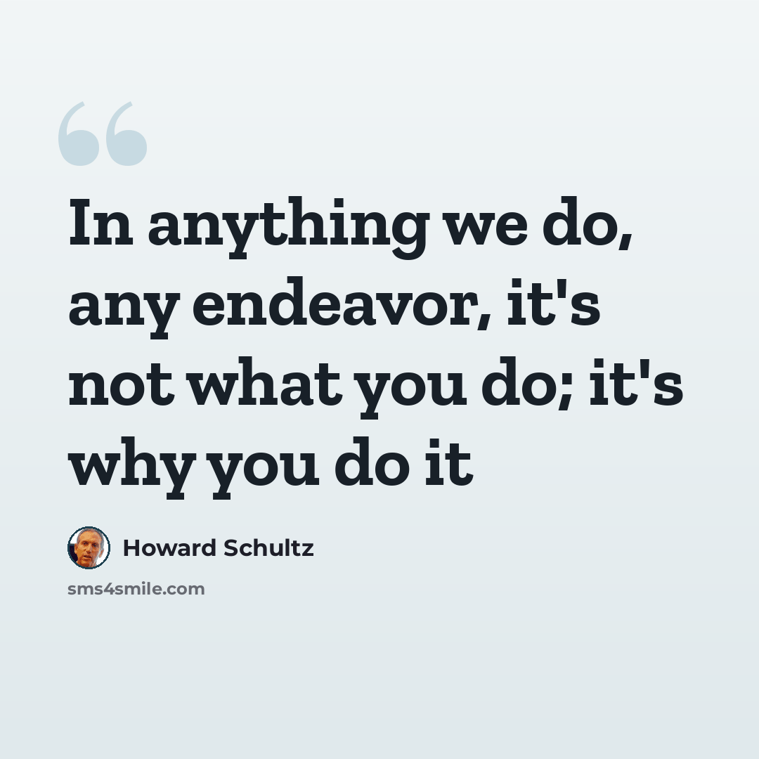 “In anything we do, any endeavor, it's not what you do; it's why you do it” quote by Howard Schultz