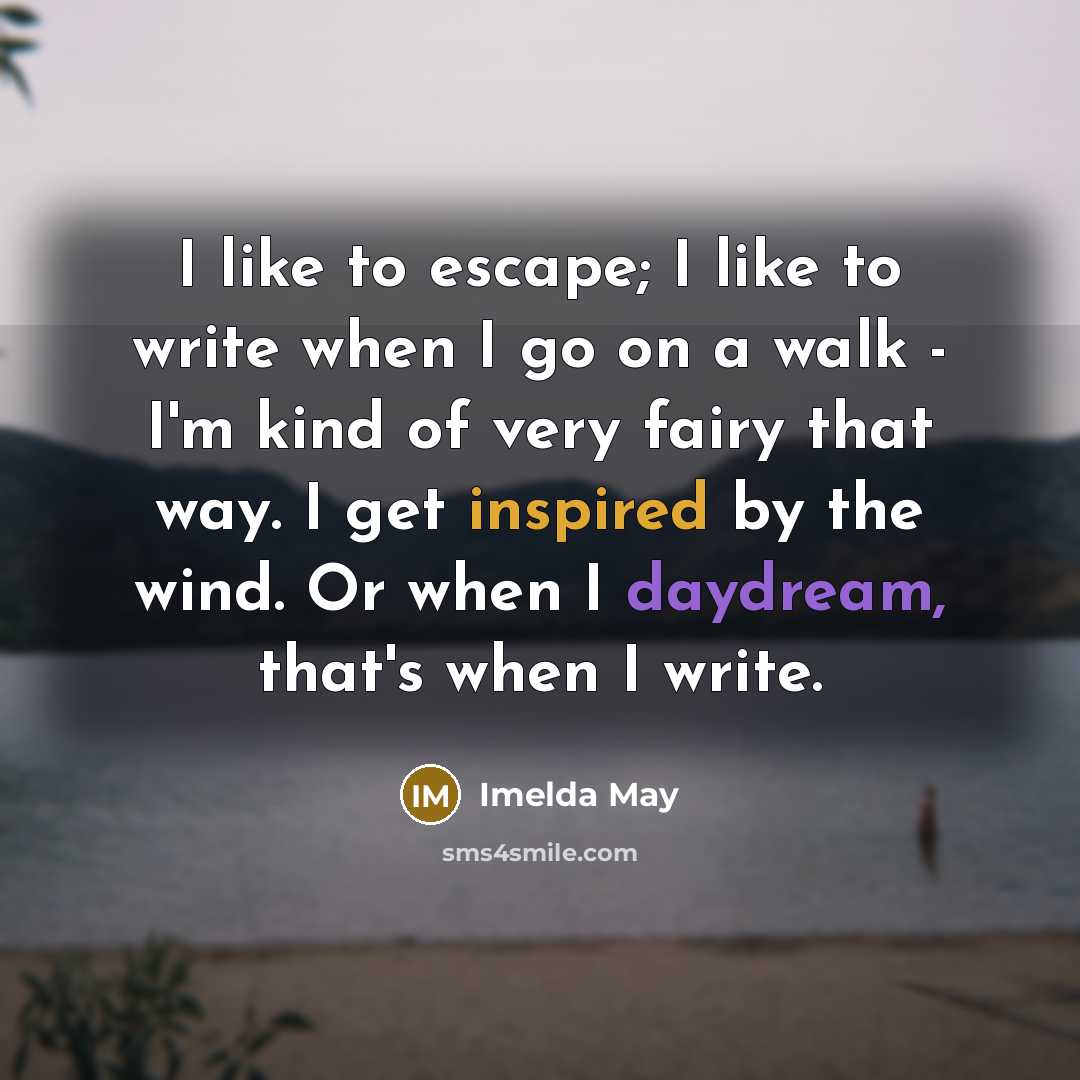 “I like to escape; I like to write when I go on a walk - I'm kind of very fairy that way. I get inspired by the wind. Or when I daydream, that's when I write.” quote by Imelda May