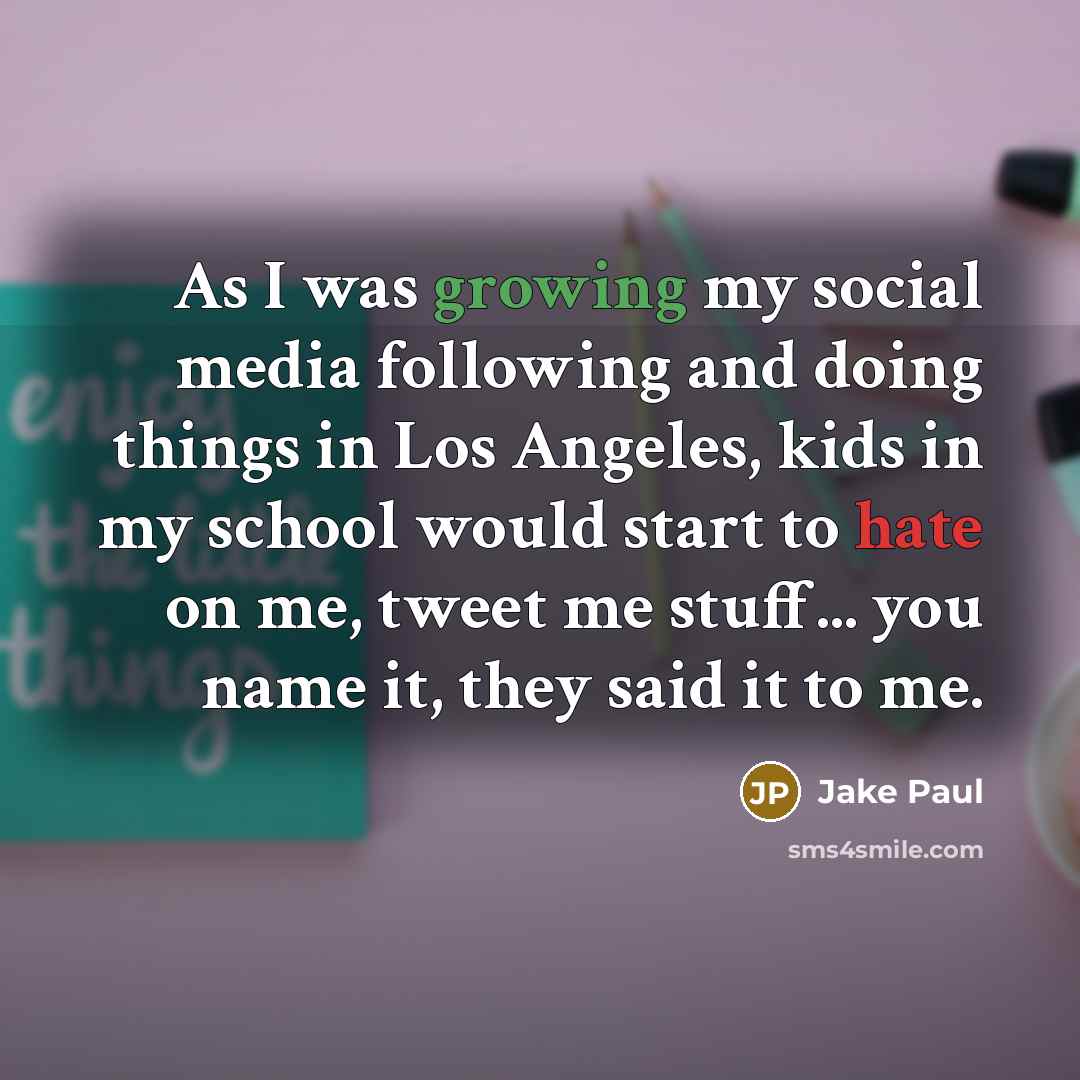 “As I was growing my social media following and doing things in Los Angeles, kids in my school would start to hate on me, tweet me stuff... you name it, they said it to me.” quote by Jake Paul