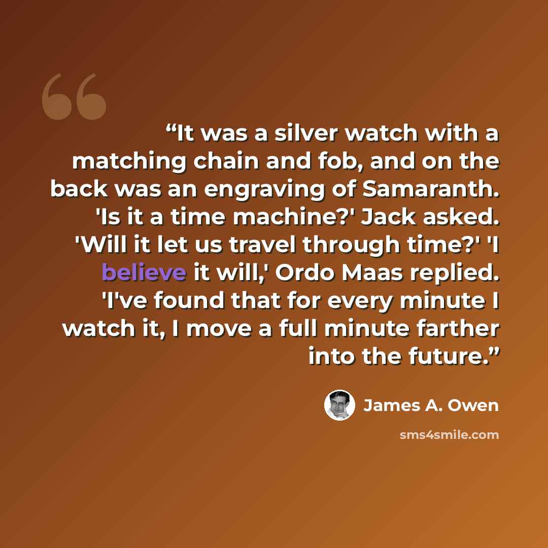 “It was a silver watch with a matching chain and fob, and on the back was an engraving of Samaranth. 'Is it a time machine?' Jack asked. 'Will it let us travel through time?' 'I believe it will,' Ordo Maas replied. 'I've found that for every minute I watch it, I move a full minute farther into the…” quote by James A. Owen