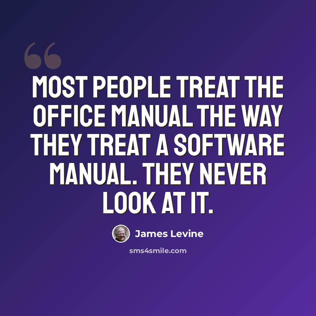 “Most people treat the office manual the way they treat a software manual. They never look at it.” quote by James Levine