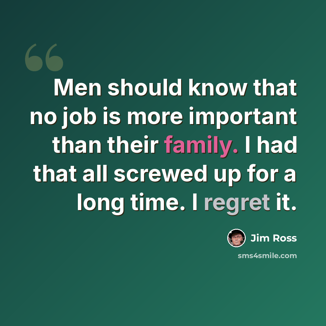 “Men should know that no job is more important than their family. I had that all screwed up for a long time. I regret it.” quote by Jim Ross