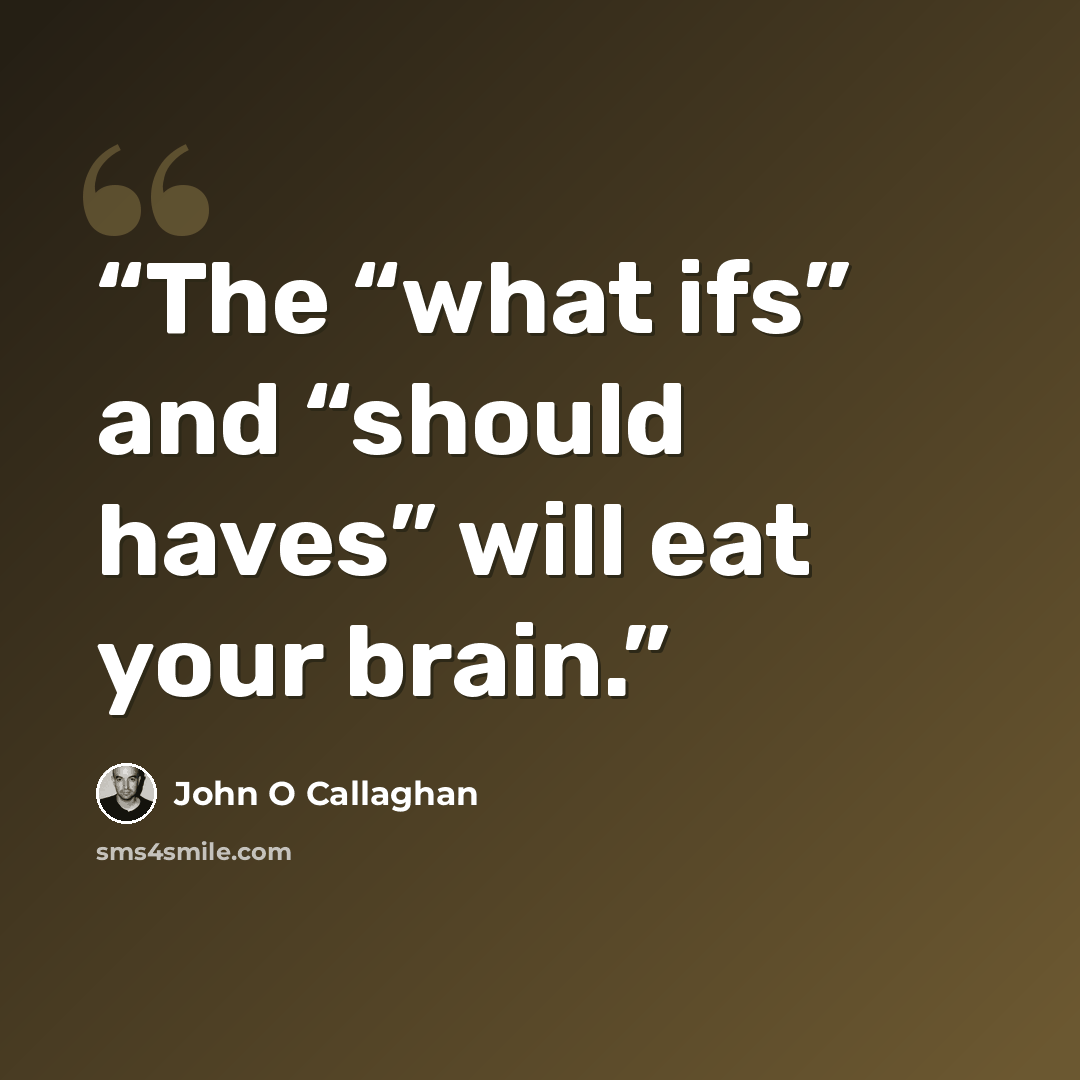 “The “what ifs” and “should haves” will eat your brain.” quote by John O Callaghan