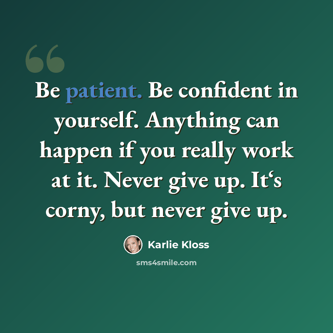 “Be patient. Be confident in yourself. Anything can happen if you really work at it. Never give up. It‘s corny, but never give up.” quote by Karlie Kloss