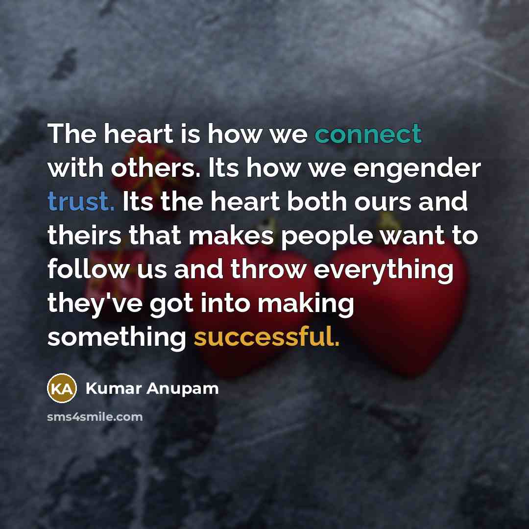 “The heart is how we connect with others. Its how we engender trust. Its the heart both ours and theirs that makes people want to follow us and throw everything they've got into making something successful.” quote by Kumar Anupam