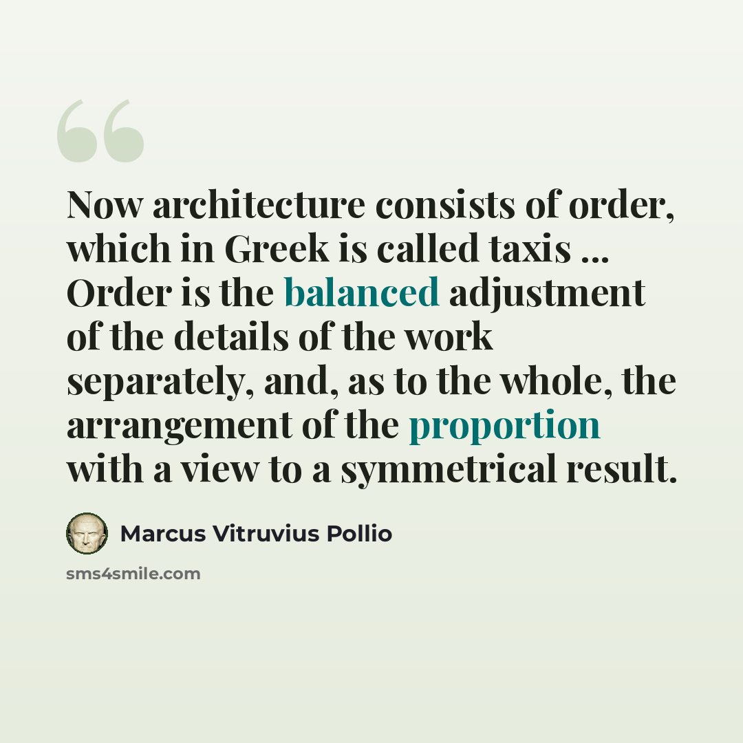 “Now architecture consists of order, which in Greek is called taxis ... Order is the balanced adjustment of the details of the work separately, and, as to the whole, the arrangement of the proportion with a view to a symmetrical result.” quote by Marcus Vitruvius Pollio