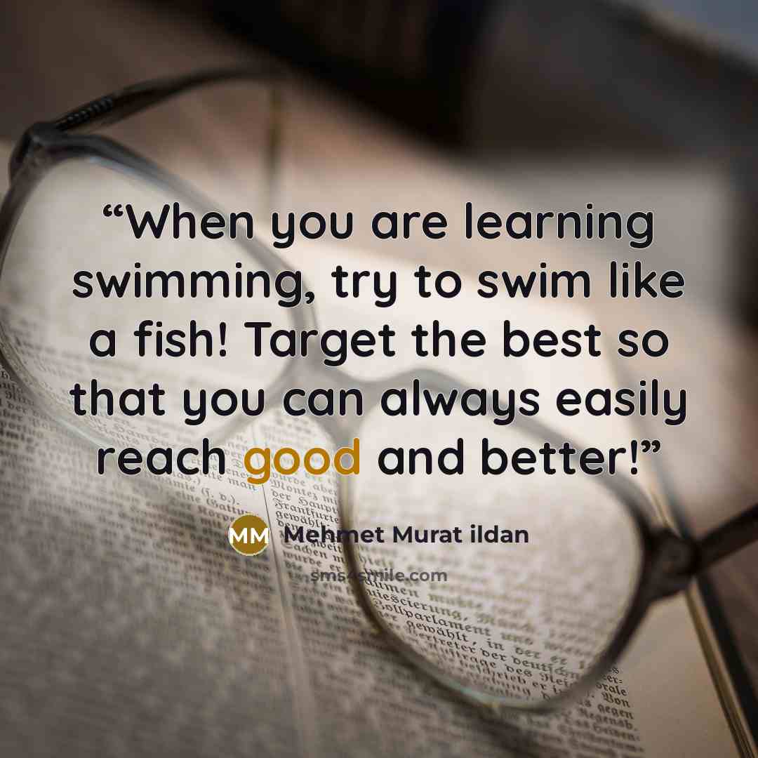 “When you are learning swimming, try to swim like a fish! Target the best so that you can always easily reach good and better!” quote by Mehmet Murat ildan