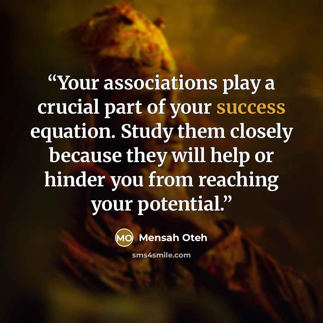 “Your associations play a crucial part of your success equation. Study them closely because they will help or hinder you from reaching your potential.” quote by Mensah Oteh