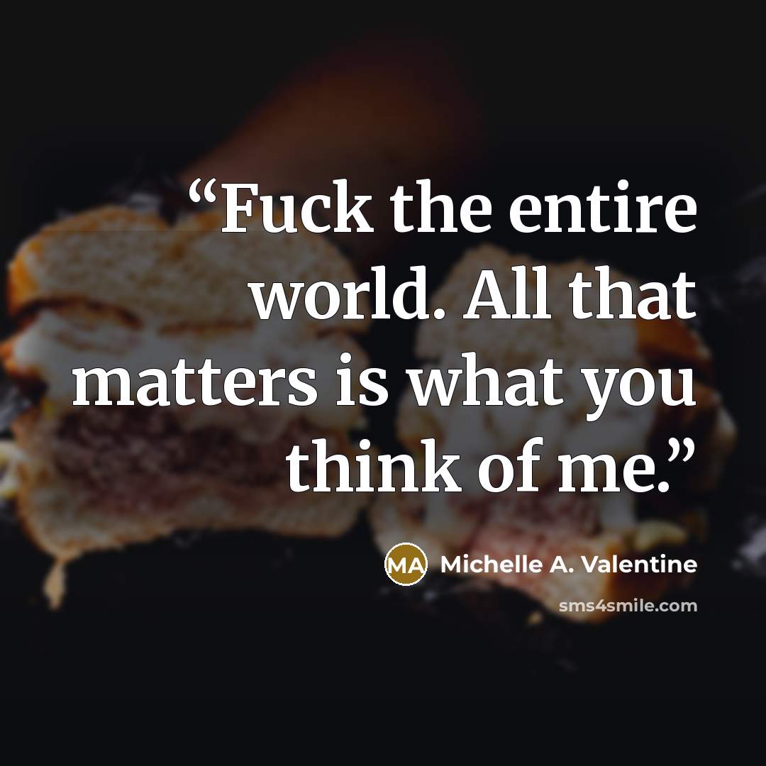 “Fuck the entire world. All that matters is what you think of me.” quote by Michelle A. Valentine