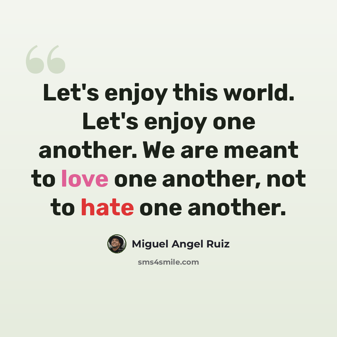 “Let's enjoy this world. Let's enjoy one another. We are meant to love one another, not to hate one another.” quote by Miguel Angel Ruiz