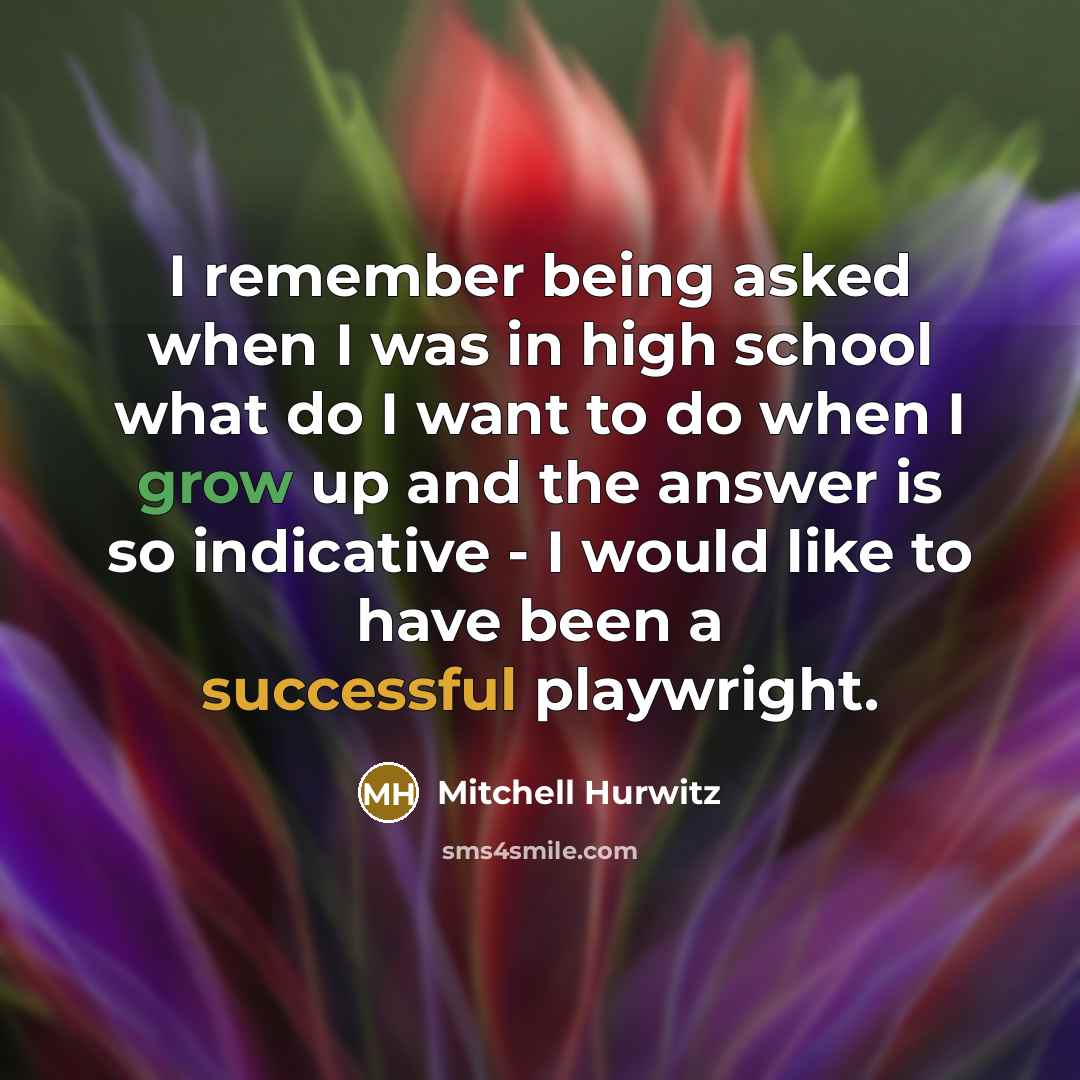 “I remember being asked when I was in high school what do I want to do when I grow up and the answer is so indicative - I would like to have been a successful playwright.” quote by Mitchell Hurwitz
