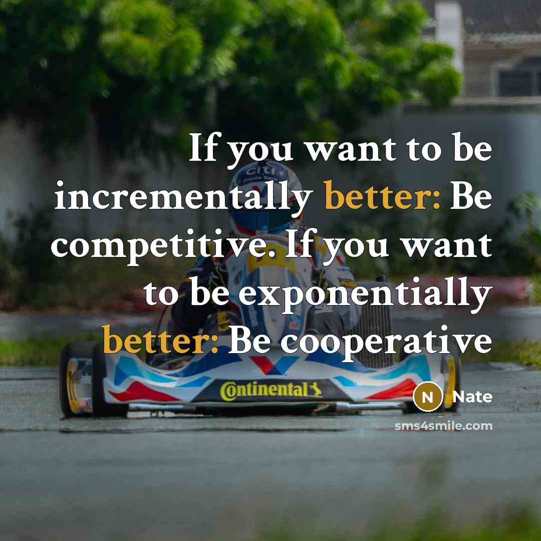 “If you want to be incrementally better: Be competitive. If you want to be exponentially better: Be cooperative” quote by Nate