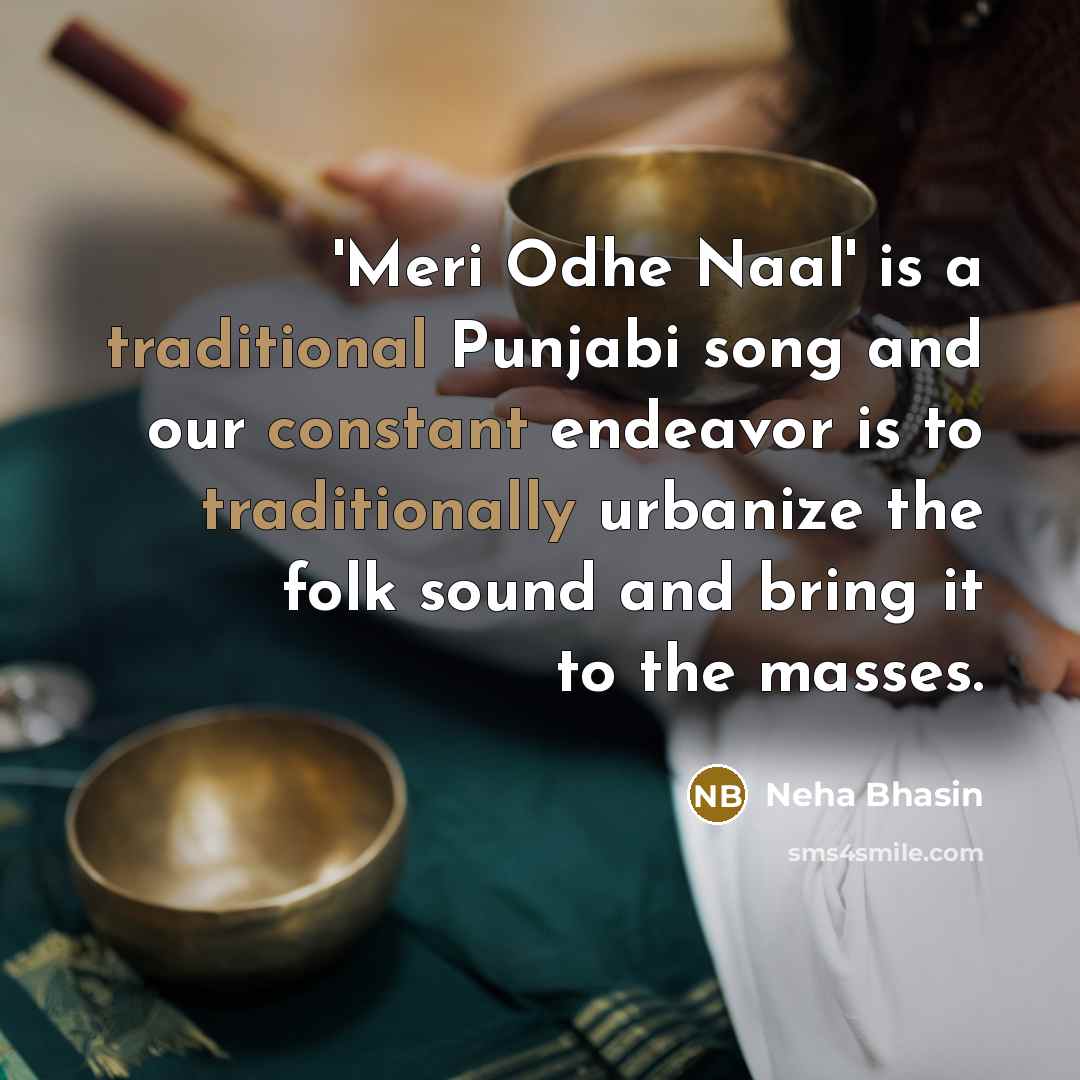 “'Meri Odhe Naal' is a traditional Punjabi song and our constant endeavor is to traditionally urbanize the folk sound and bring it to the masses.” quote by Neha Bhasin