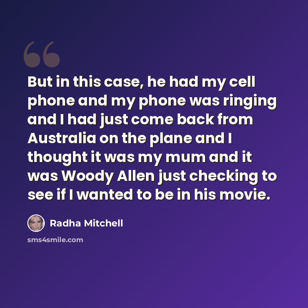 “But in this case, he had my cell phone and my phone was ringing and I had just come back from Australia on the plane and I thought it was my mum and it was Woody Allen just checking to see if I wanted to be in his movie.” quote by Radha Mitchell