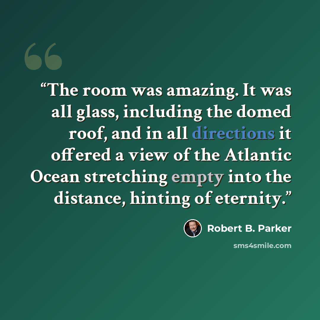 “The room was amazing. It was all glass, including the domed roof, and in all directions it offered a view of the Atlantic Ocean stretching empty into the distance, hinting of eternity.” quote by Robert B. Parker