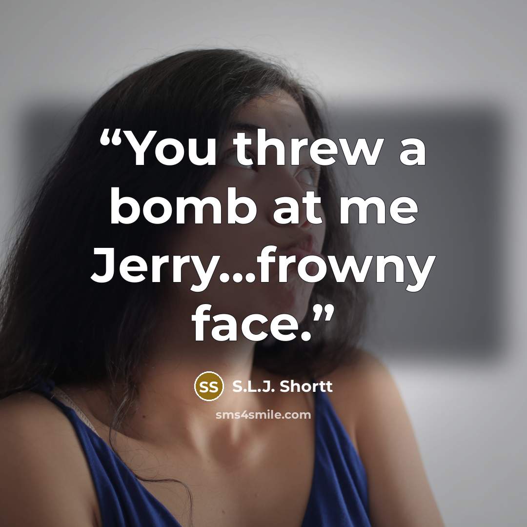 “You threw a bomb at me Jerry...frowny face.” quote by S.L.J. Shortt