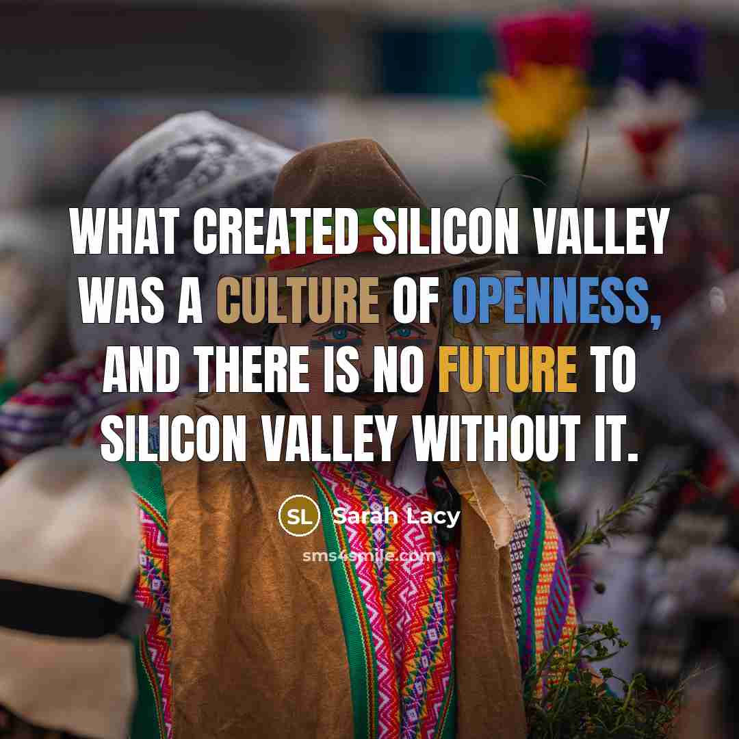 “What created Silicon Valley was a culture of openness, and there is no future to Silicon Valley without it.” quote by Sarah Lacy