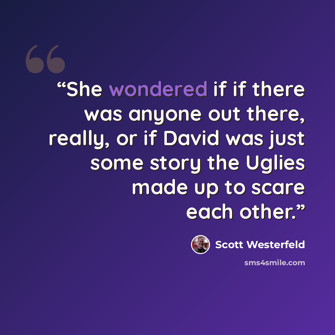“She wondered if if there was anyone out there, really, or if David was just some story the Uglies made up to scare each other.” quote by Scott Westerfeld