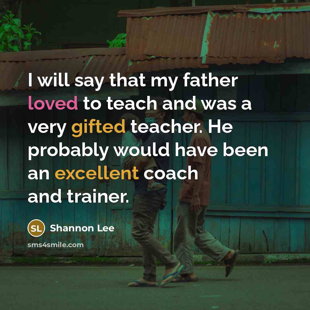 “I will say that my father loved to teach and was a very gifted teacher. He probably would have been an excellent coach and trainer.” quote by Shannon Lee