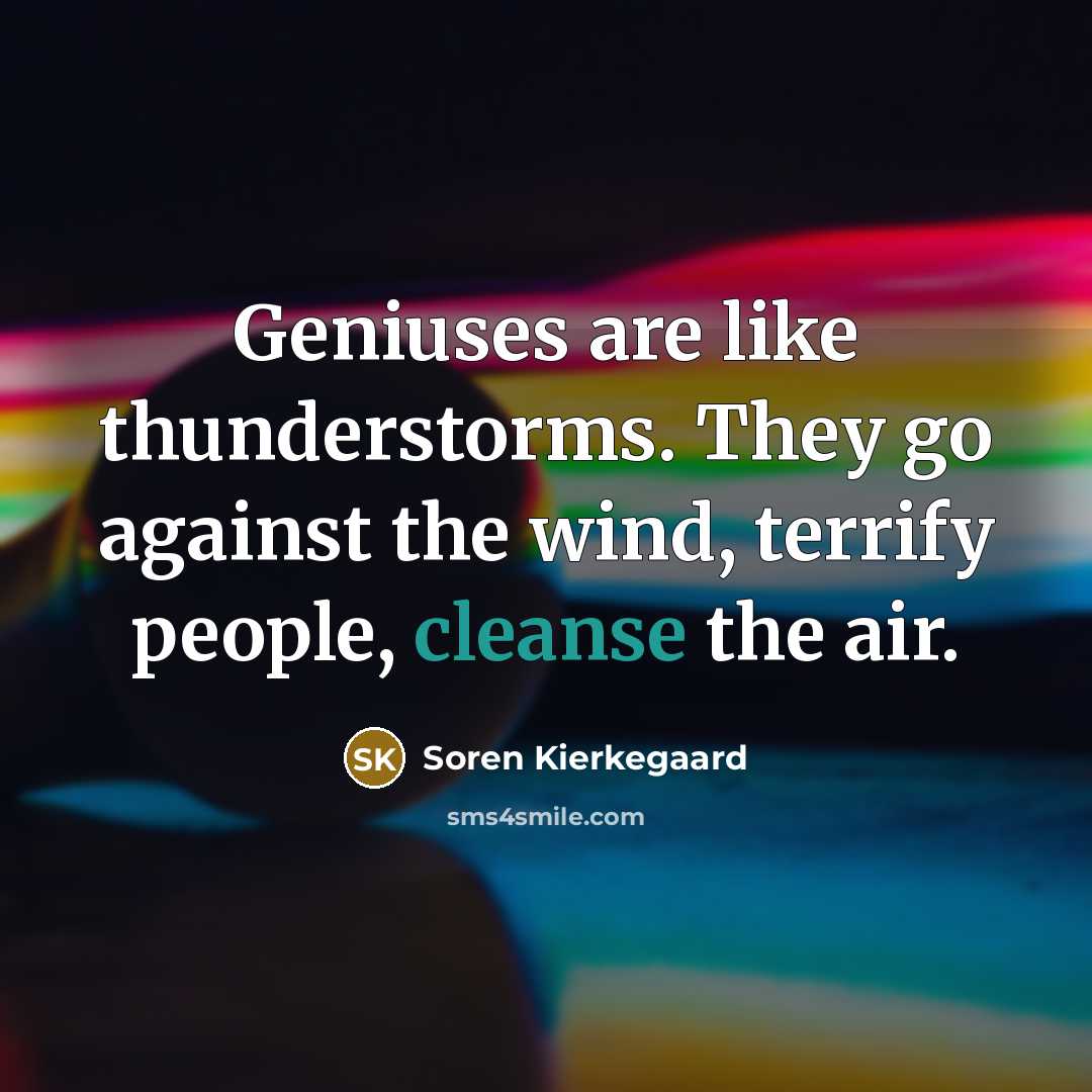 “Geniuses are like thunderstorms. They go against the wind, terrify people, cleanse the air.” quote by Soren Kierkegaard