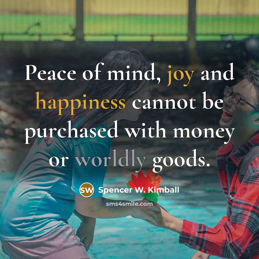 “Peace of mind, joy and happiness cannot be purchased with money or worldly goods.” quote by Spencer W. Kimball