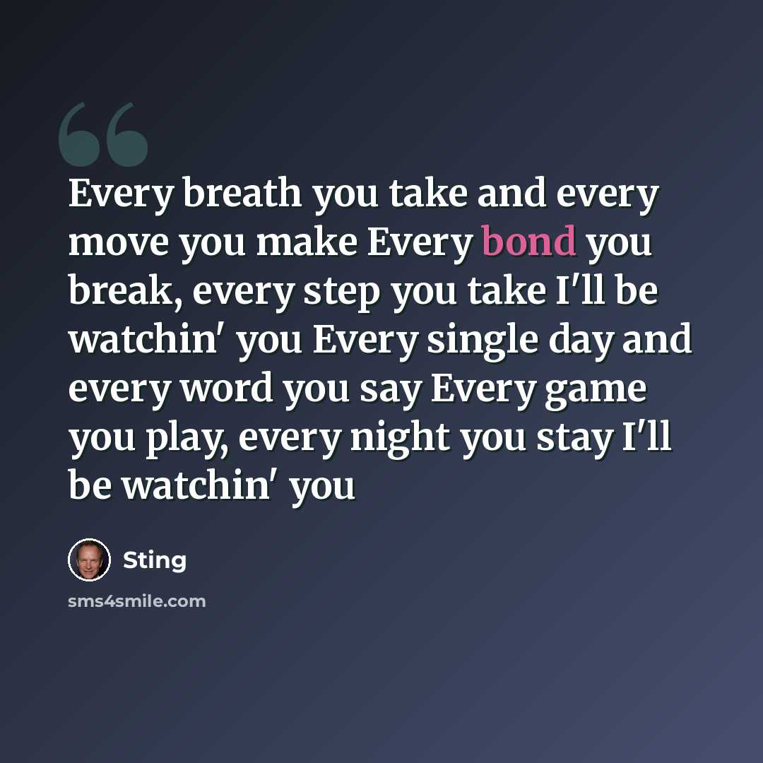 “Every breath you take and every move you make Every bond you break, every step you take I'll be watchin' you Every single day and every word you say Every game you play, every night you stay I'll be watchin' you” quote by Sting