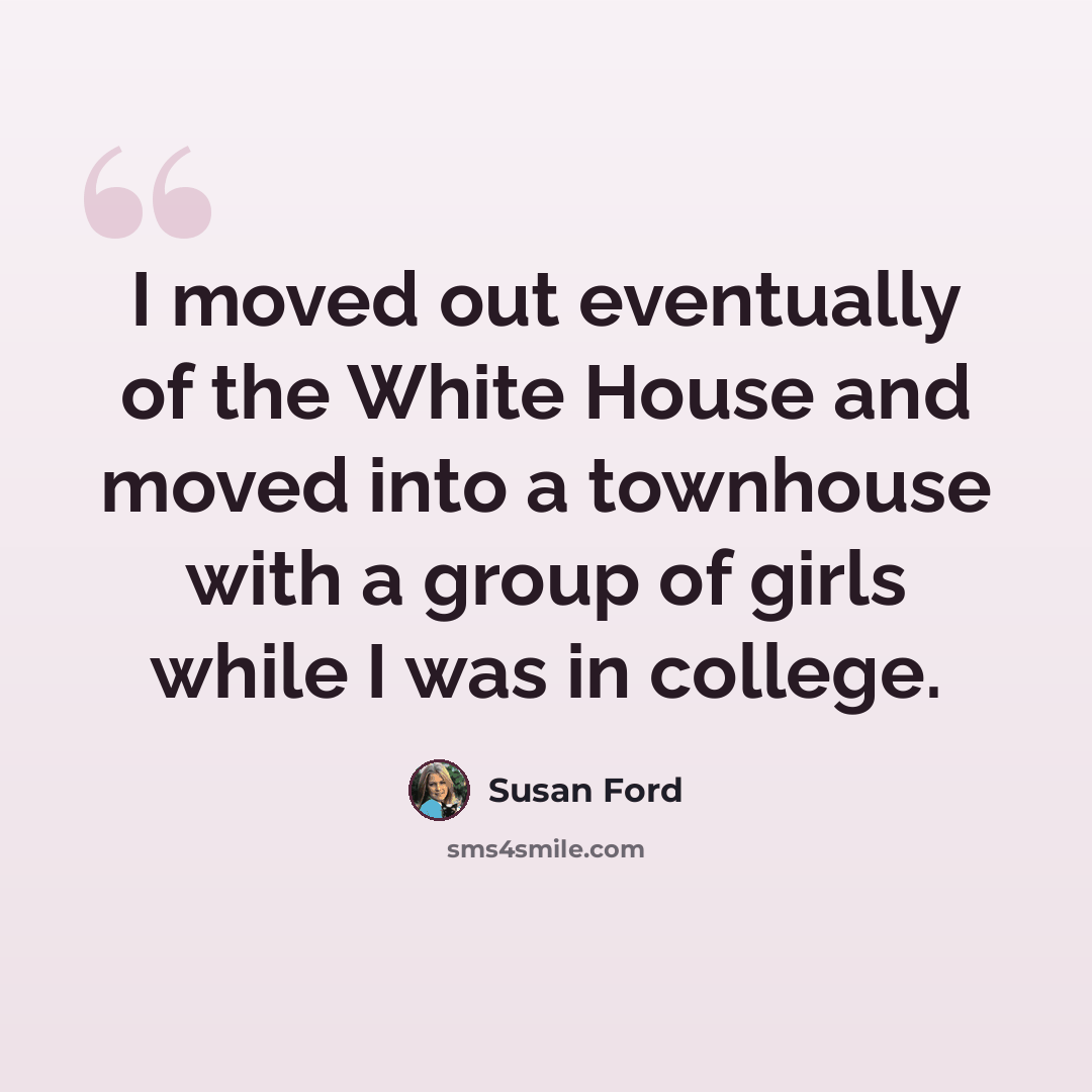 “I moved out eventually of the White House and moved into a townhouse with a group of girls while I was in college.” quote by Susan Ford