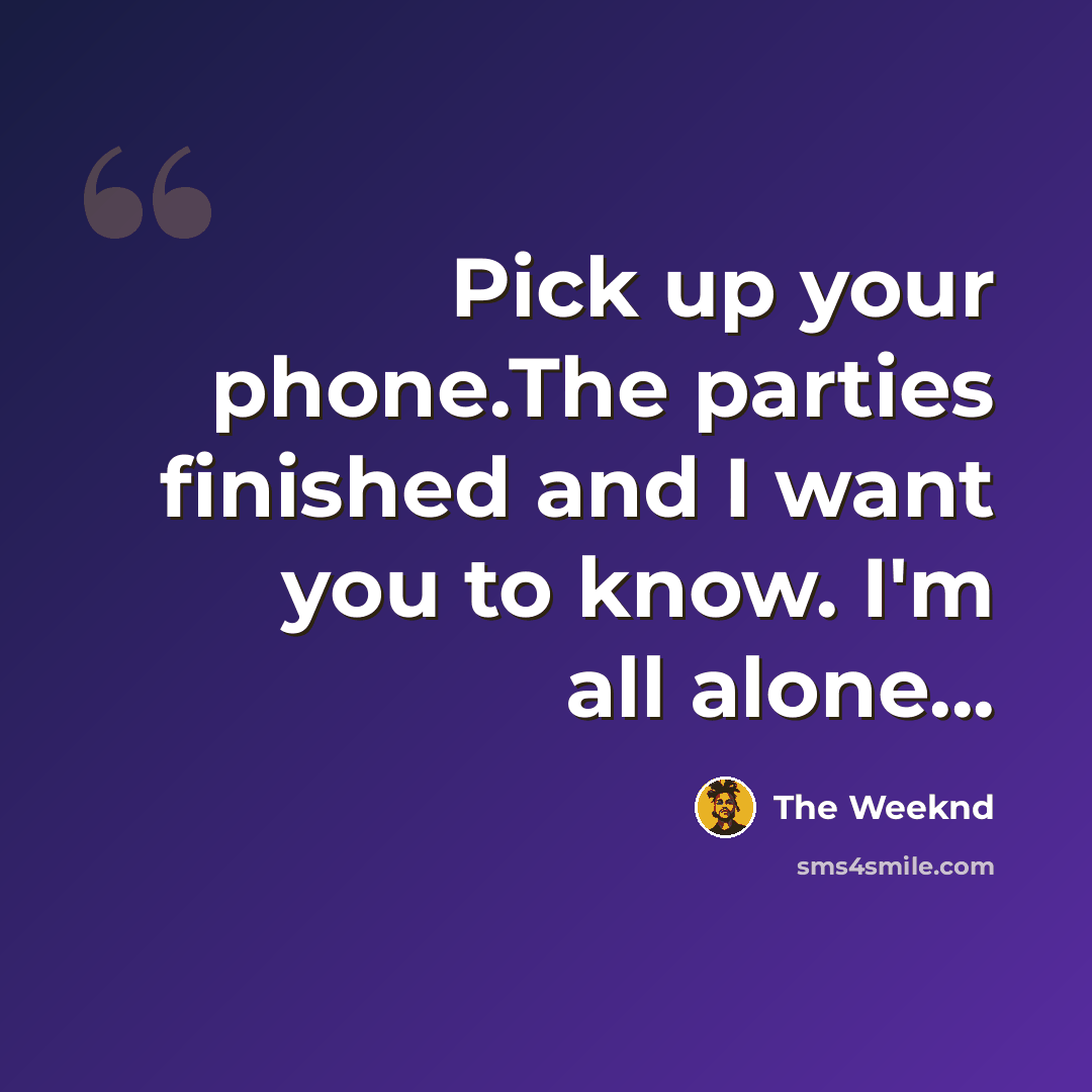 “Pick up your phone.The parties finished and I want you to know. I'm all alone...” quote by The Weeknd