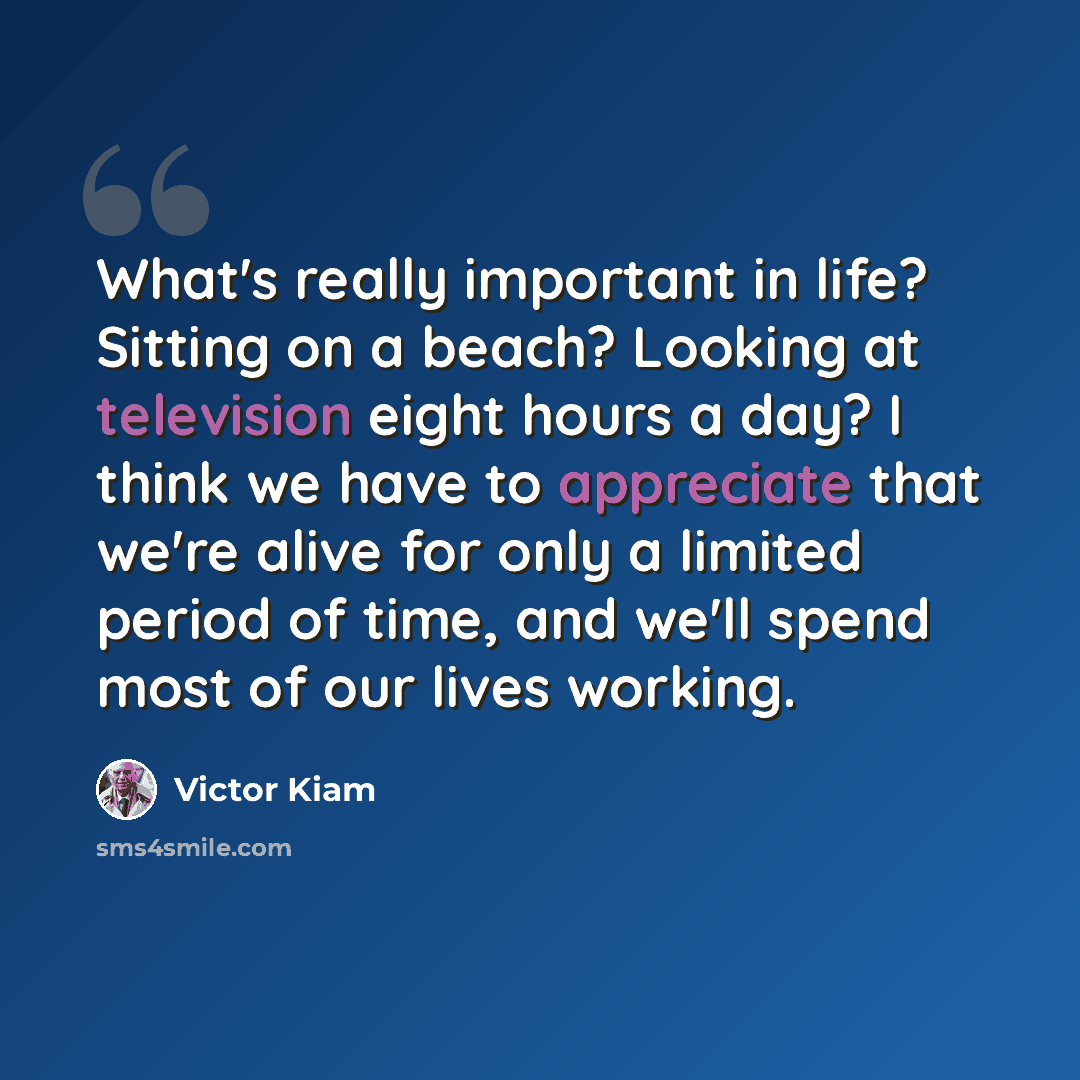 “What's really important in life? Sitting on a beach? Looking at television eight hours a day? I think we have to appreciate that we're alive for only a limited period of time, and we'll spend most of our lives working.” quote by Victor Kiam