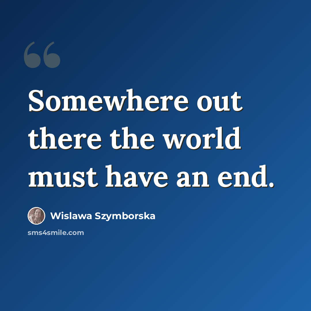 “Somewhere out there the world must have an end.” quote by Wislawa Szymborska