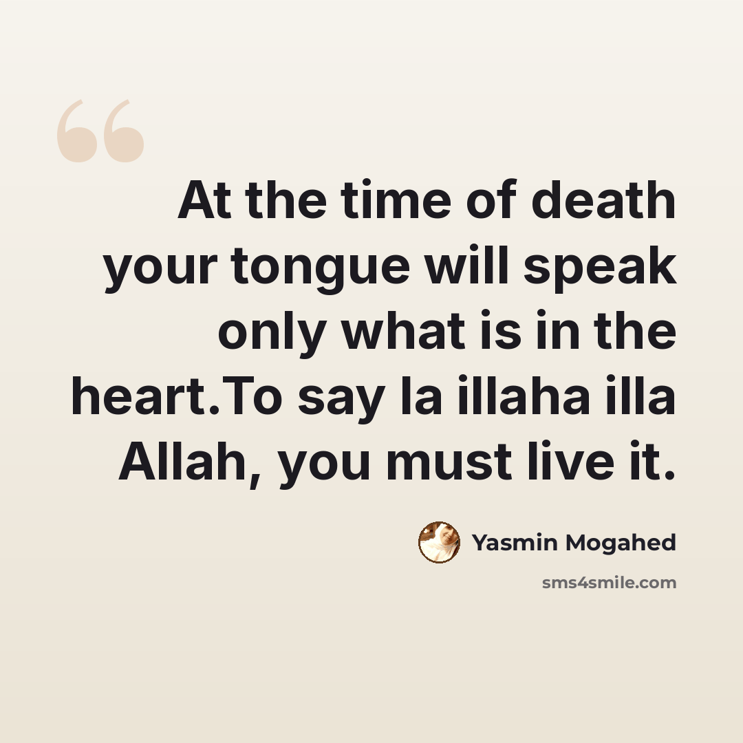 “At the time of death your tongue will speak only what is in the heart.To say la illaha illa Allah, you must live it.” quote by Yasmin Mogahed