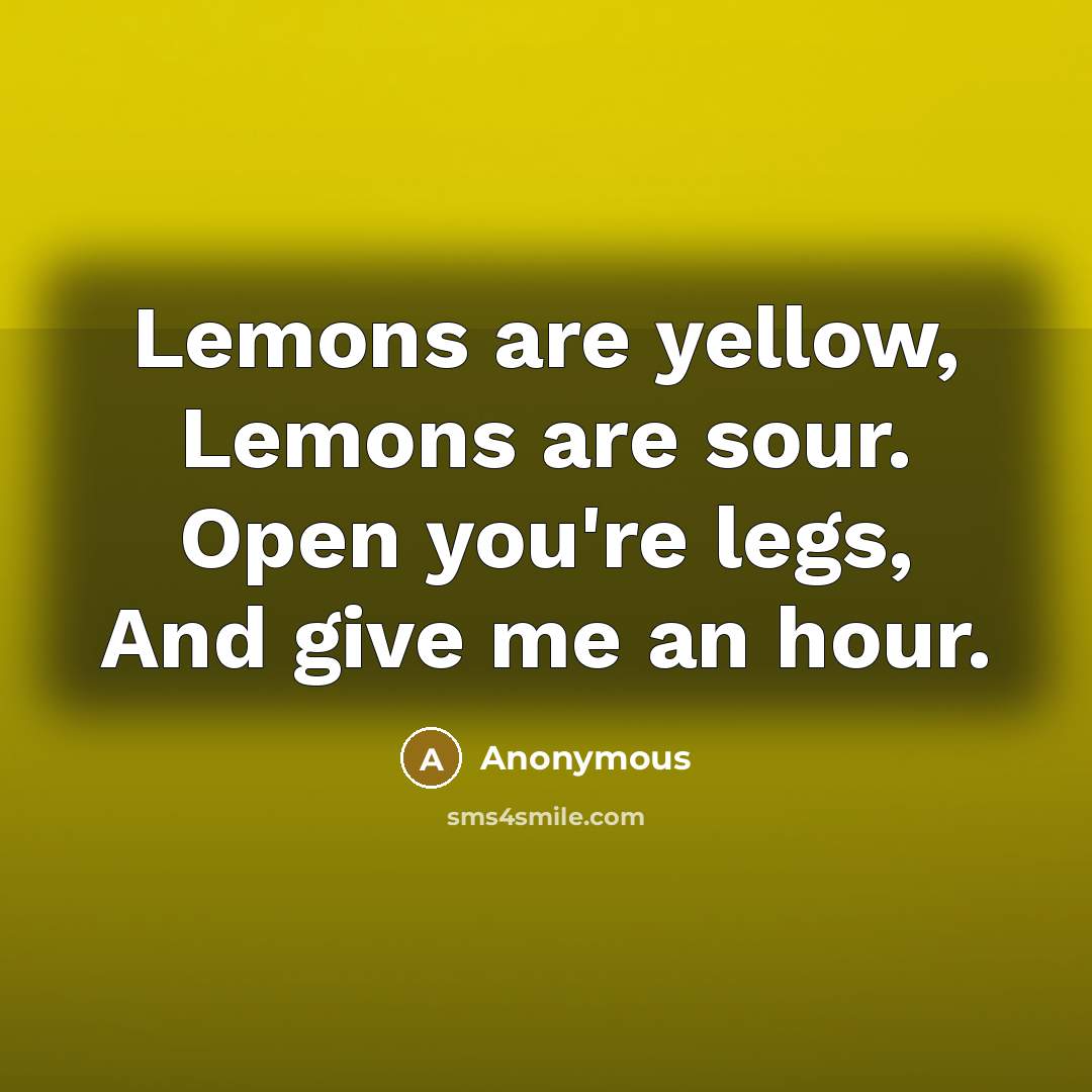 “Lemons are yellow, Lemons are sour. Open you're legs, And give me an hour.” quote by Anonymous