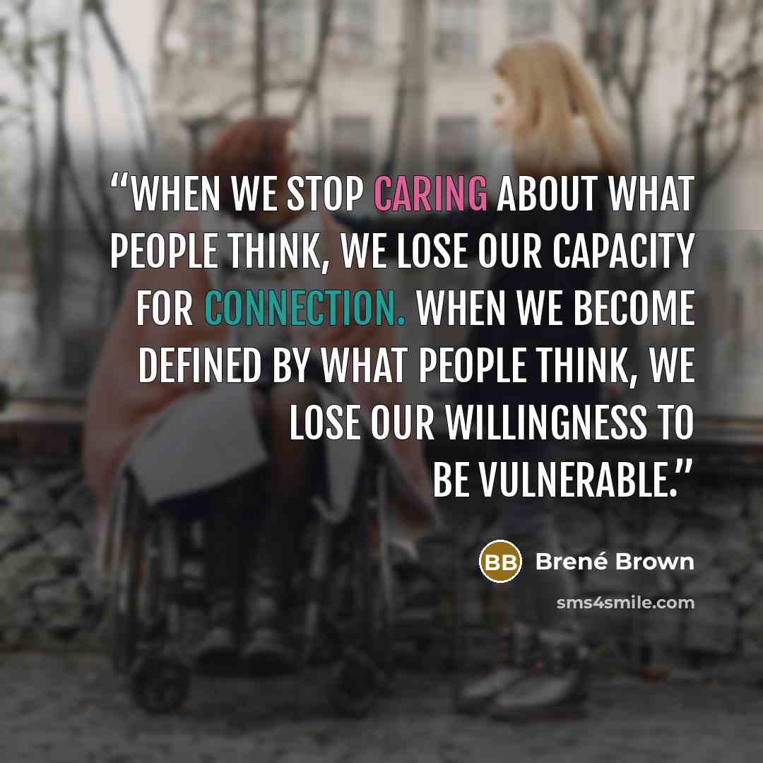 “When we stop caring about what people think, we lose our capacity for connection. When we become defined by what people think, we lose our willingness to be vulnerable.” quote by Brene Brown