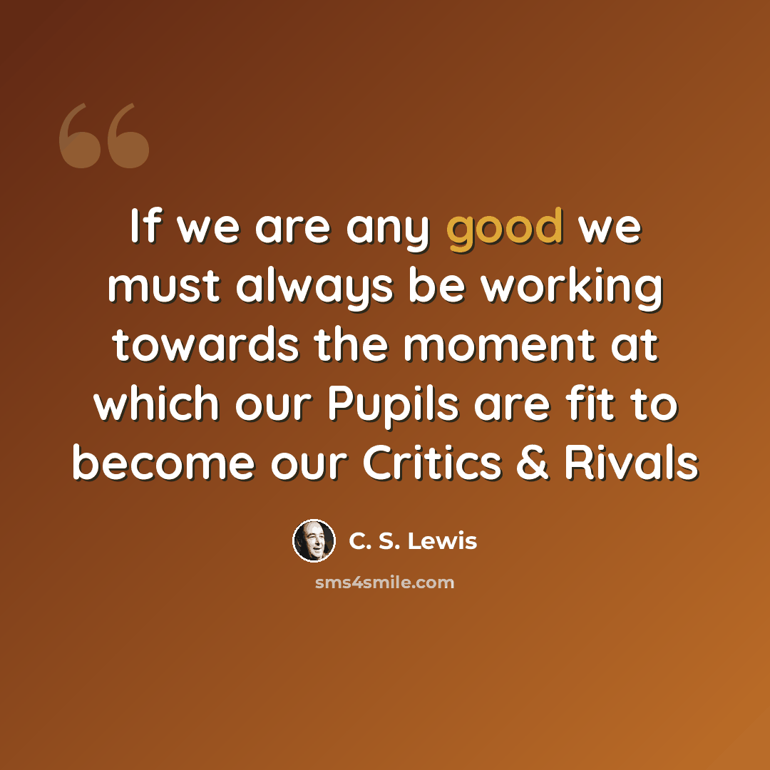 “If we are any good we must always be working towards the moment at which our Pupils are fit to become our Critics & Rivals” quote by C. S. Lewis