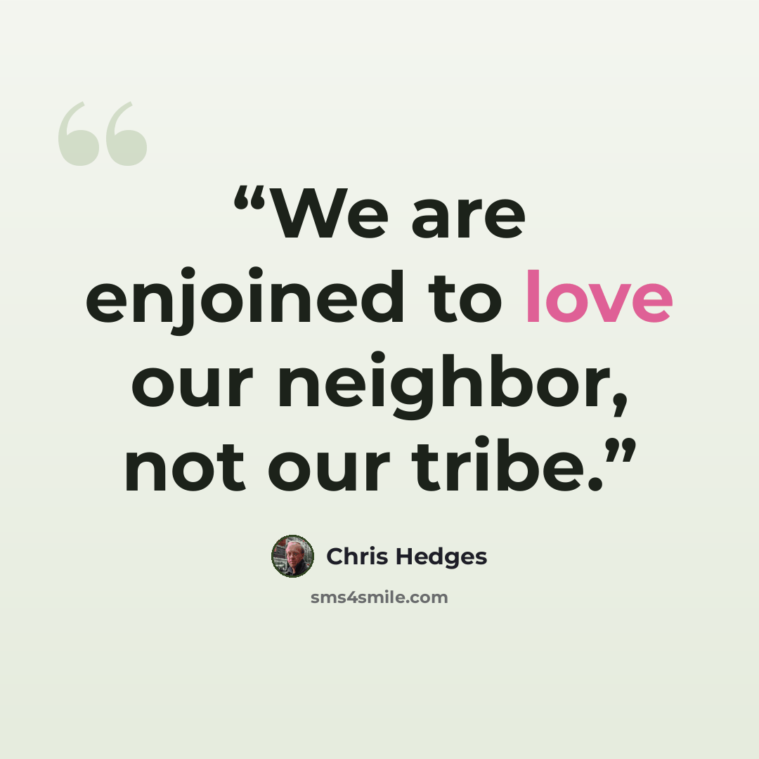 “We are enjoined to love our neighbor, not our tribe.” quote by Chris Hedges