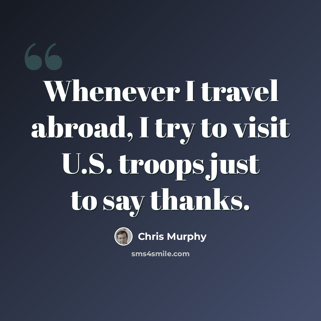 “Whenever I travel abroad, I try to visit U.S. troops just to say thanks.” quote by Chris Murphy