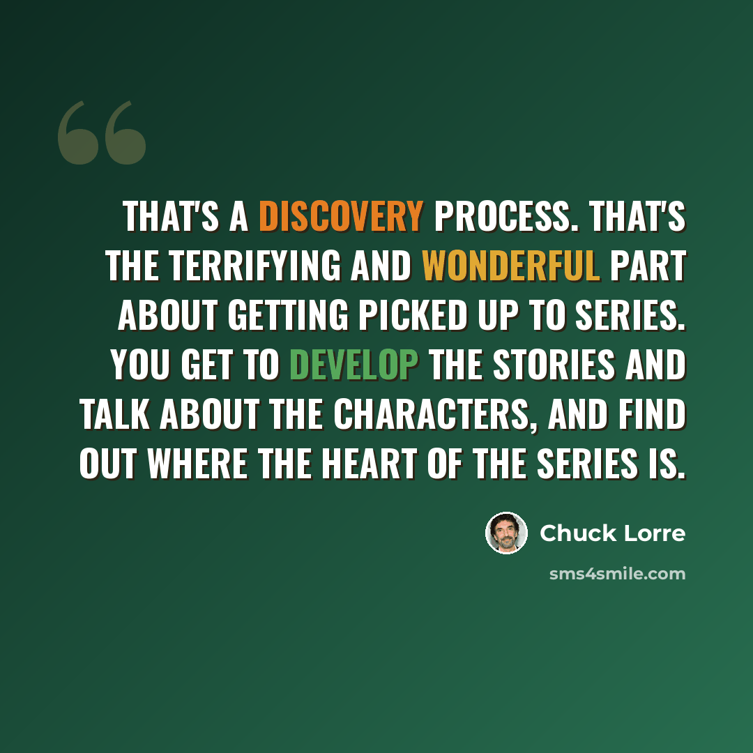 “That's a discovery process. That's the terrifying and wonderful part about getting picked up to series. You get to develop the stories and talk about the characters, and find out where the heart of the series is.” quote by Chuck Lorre