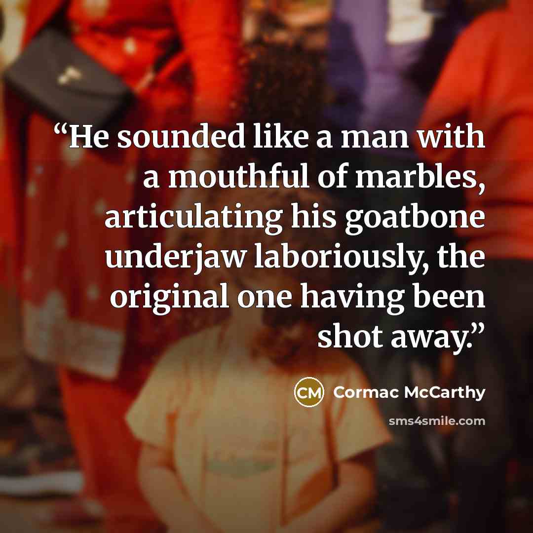 “He sounded like a man with a mouthful of marbles, articulating his goatbone underjaw laboriously, the original one having been shot away.” quote by cormac mccarthy