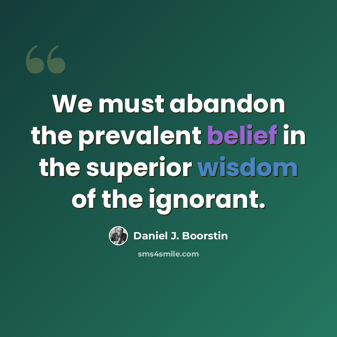 “We must abandon the prevalent belief in the superior wisdom of the ignorant.” quote by Daniel J. Boorstin