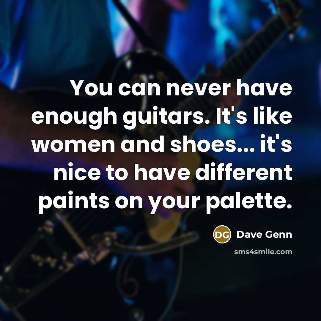 “You can never have enough guitars. It's like women and shoes... it's nice to have different paints on your palette.” quote by Dave Genn