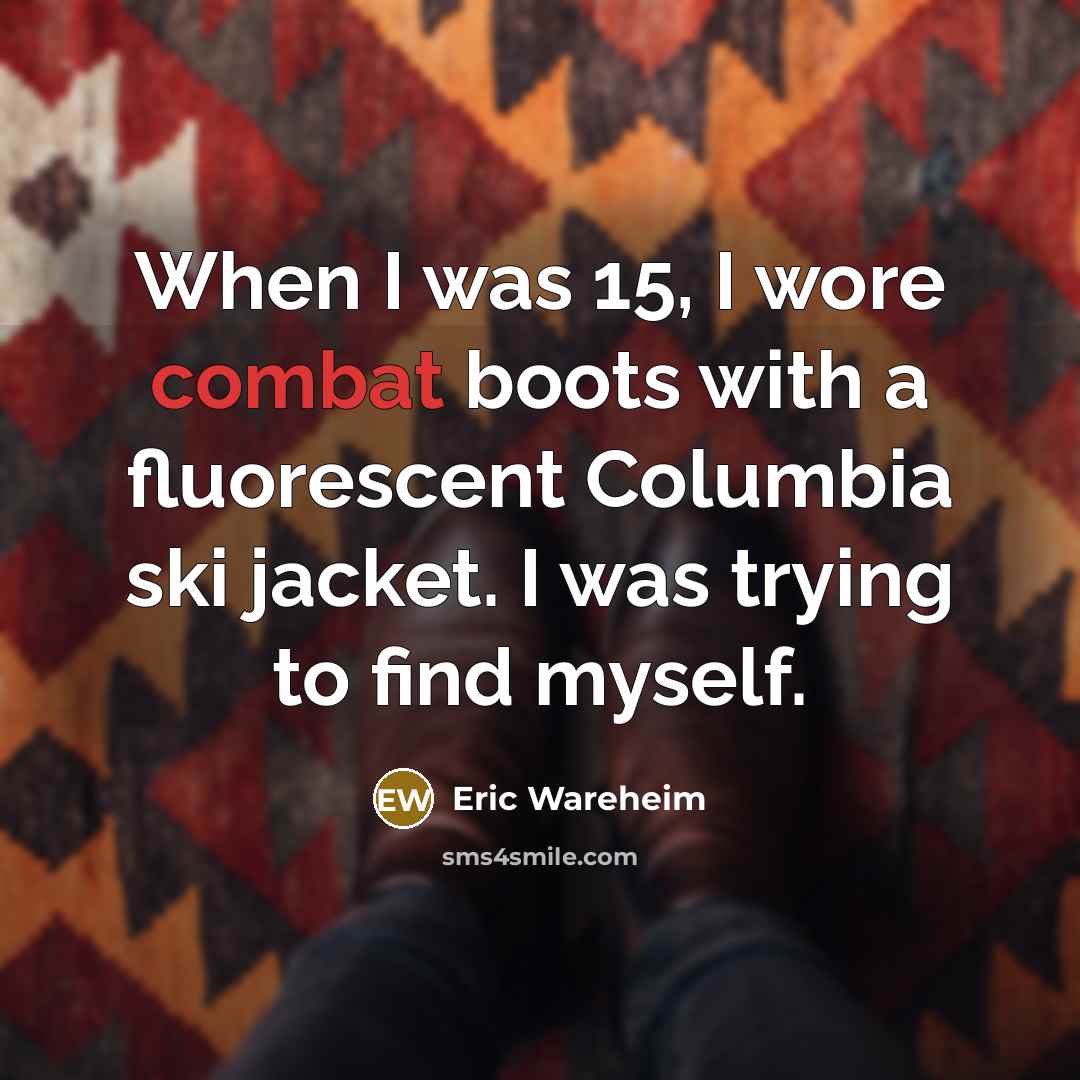 “When I was 15, I wore combat boots with a fluorescent Columbia ski jacket. I was trying to find myself.” quote by Eric Wareheim