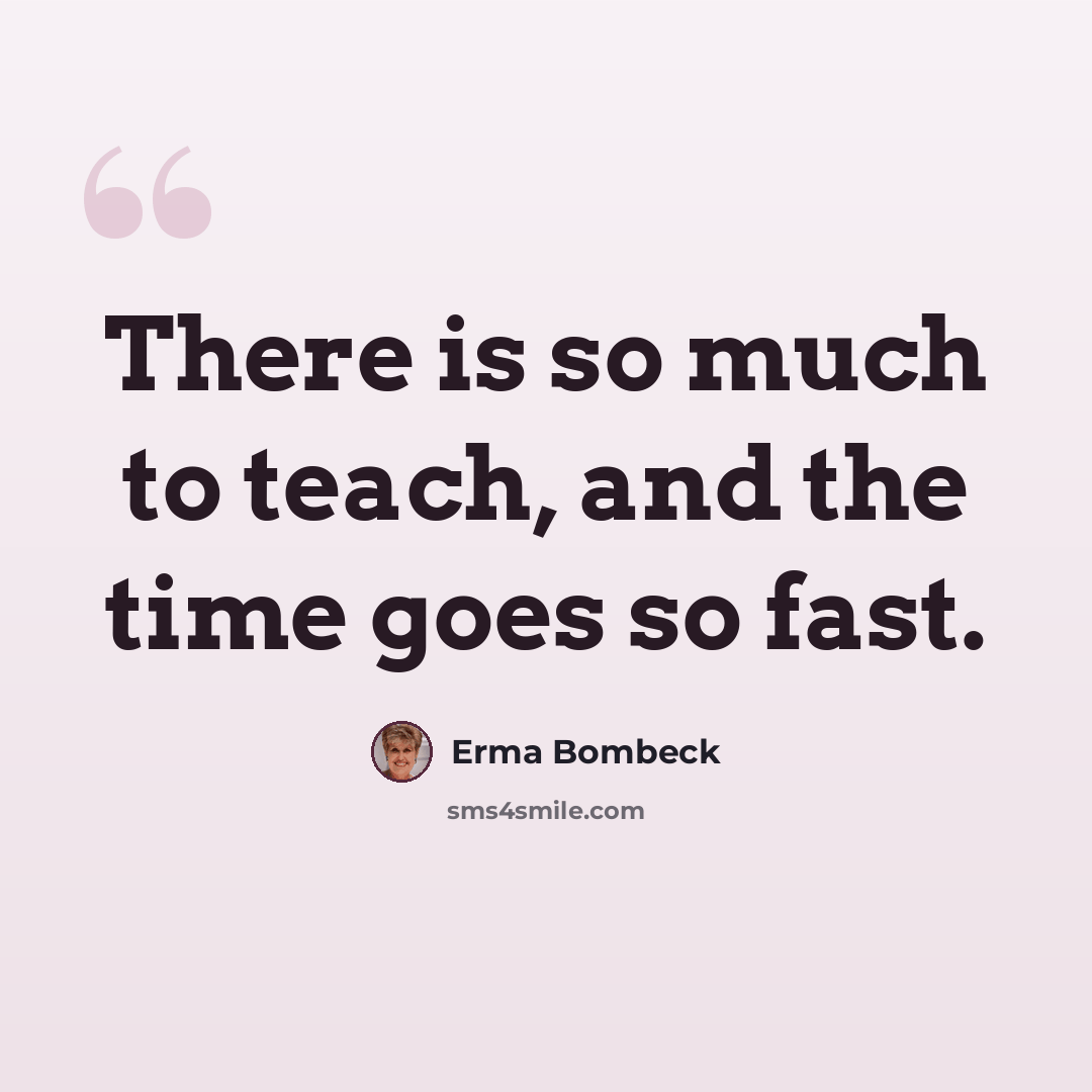 “There is so much to teach, and the time goes so fast.” quote by Erma Bombeck