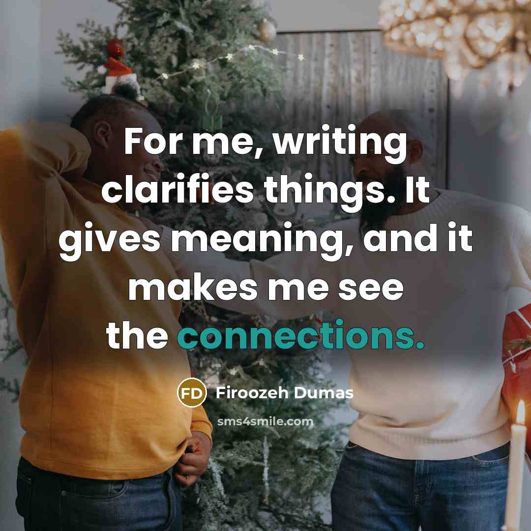 “For me, writing clarifies things. It gives meaning, and it makes me see the connections.” quote by Firoozeh Dumas